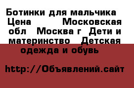 Ботинки для мальчика › Цена ­ 800 - Московская обл., Москва г. Дети и материнство » Детская одежда и обувь   